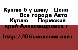 Куплю б/у шину › Цена ­ 1 000 - Все города Авто » Куплю   . Пермский край,Александровск г.